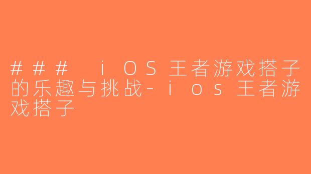 ### iOS王者游戏搭子的乐趣与挑战-ios王者游戏搭子