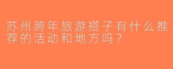 苏州跨年旅游搭子有什么推荐的活动和地方吗？
