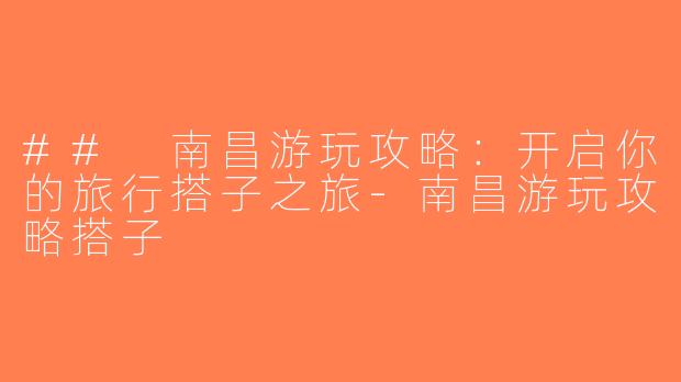 ## 南昌游玩攻略：开启你的旅行搭子之旅-南昌游玩攻略搭子