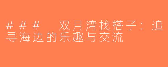 ### 双月湾找搭子：追寻海边的乐趣与交流