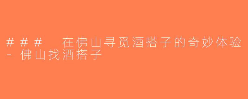 ### 在佛山寻觅酒搭子的奇妙体验-佛山找酒搭子