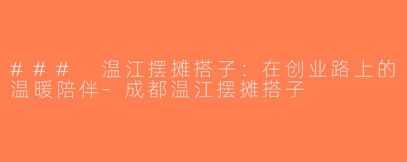 ### 温江摆摊搭子：在创业路上的温暖陪伴-成都温江摆摊搭子
