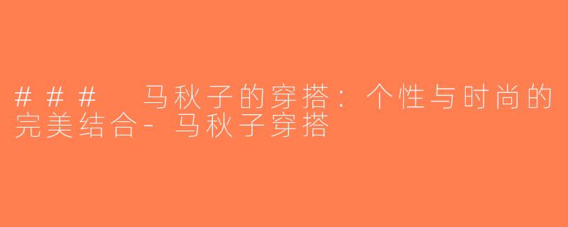 ### 马秋子的穿搭：个性与时尚的完美结合-马秋子穿搭