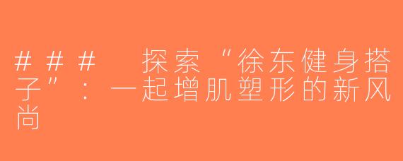 ### 探索“徐东健身搭子”：一起增肌塑形的新风尚