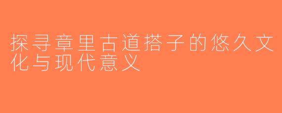 探寻章里古道搭子的悠久文化与现代意义