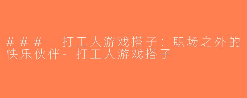 ### 打工人游戏搭子：职场之外的快乐伙伴-打工人游戏搭子