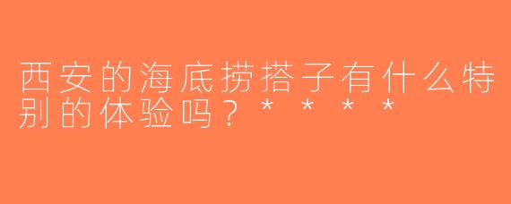 西安的海底捞搭子有什么特别的体验吗？****
