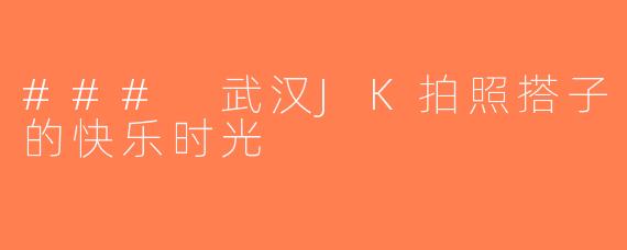 ### 武汉JK拍照搭子的快乐时光