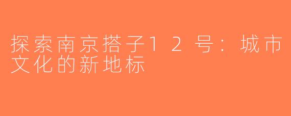 探索南京搭子12号：城市文化的新地标