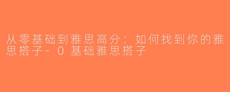 从零基础到雅思高分：如何找到你的雅思搭子-0基础雅思搭子