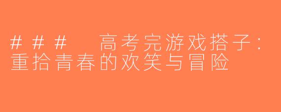 ### 高考完游戏搭子：重拾青春的欢笑与冒险