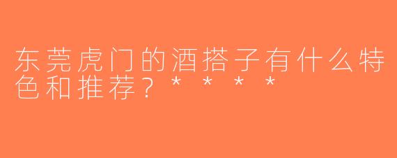 东莞虎门的酒搭子有什么特色和推荐？****