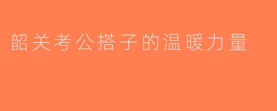 韶关考公搭子的温暖力量