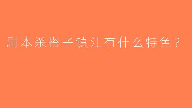 剧本杀搭子镇江有什么特色？
