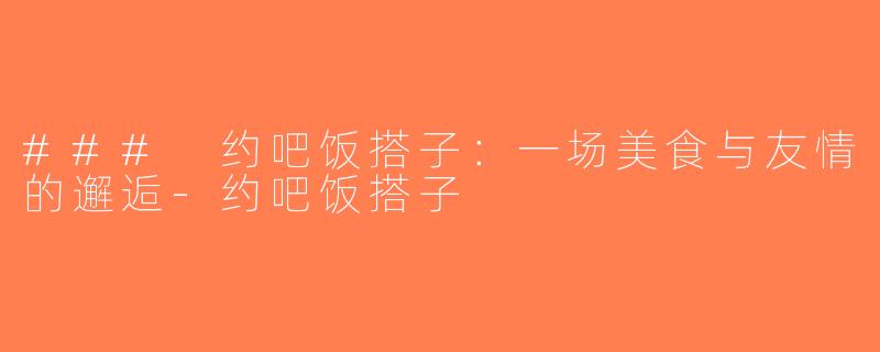 ### 约吧饭搭子：一场美食与友情的邂逅-约吧饭搭子