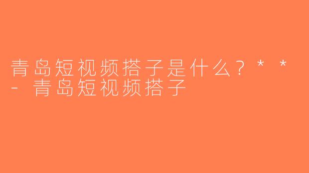 青岛短视频搭子是什么？**-青岛短视频搭子