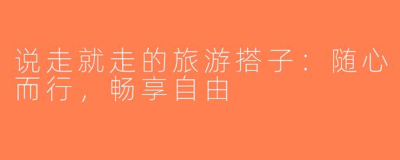 说走就走的旅游搭子：随心而行，畅享自由