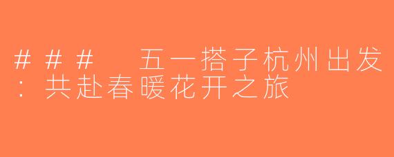 ### 五一搭子杭州出发：共赴春暖花开之旅