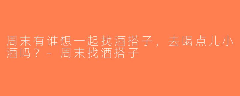 周末有谁想一起找酒搭子，去喝点儿小酒吗？-周末找酒搭子