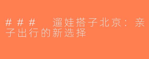 ### 遛娃搭子北京：亲子出行的新选择