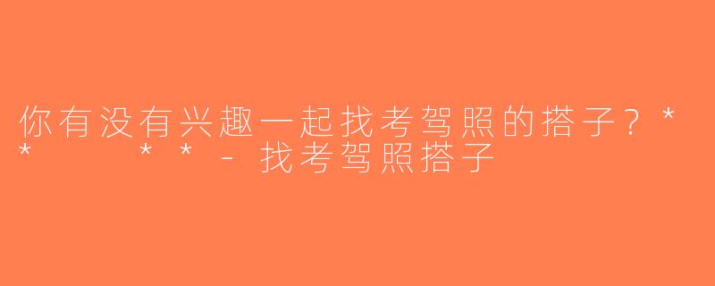 你有没有兴趣一起找考驾照的搭子？**  **-找考驾照搭子