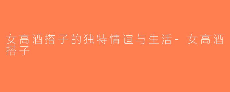 女高酒搭子的独特情谊与生活-女高酒搭子