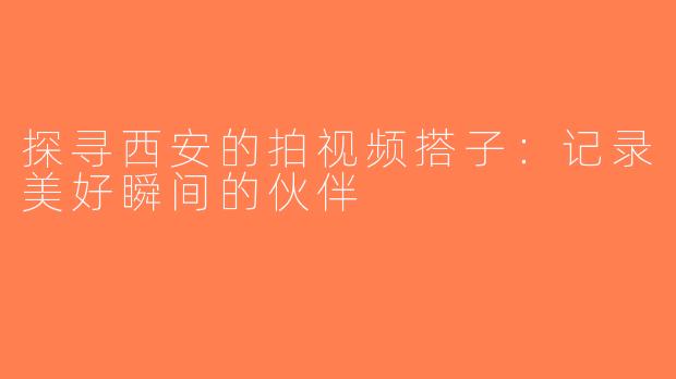 探寻西安的拍视频搭子：记录美好瞬间的伙伴