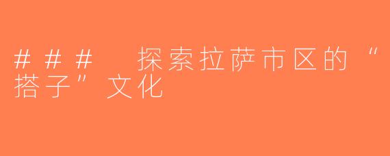 ### 探索拉萨市区的“搭子”文化