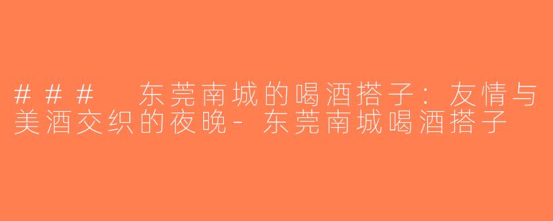 ### 东莞南城的喝酒搭子：友情与美酒交织的夜晚-东莞南城喝酒搭子