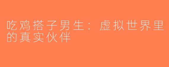 吃鸡搭子男生：虚拟世界里的真实伙伴