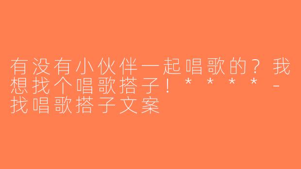 有没有小伙伴一起唱歌的？我想找个唱歌搭子！****-找唱歌搭子文案