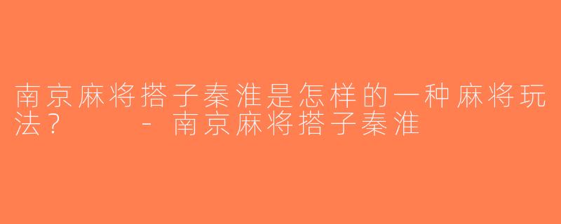 南京麻将搭子秦淮是怎样的一种麻将玩法？  -南京麻将搭子秦淮