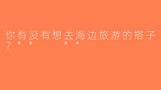 你有没有想去海边旅游的搭子？**  **