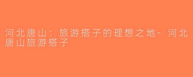 河北唐山：旅游搭子的理想之地-河北唐山旅游搭子