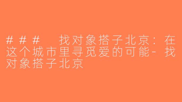 ### 找对象搭子北京：在这个城市里寻觅爱的可能-找对象搭子北京