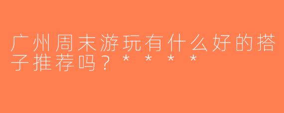 广州周末游玩有什么好的搭子推荐吗？****