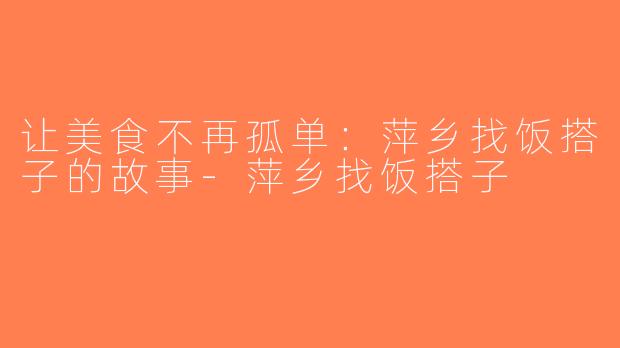 让美食不再孤单：萍乡找饭搭子的故事-萍乡找饭搭子
