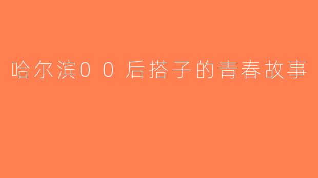 哈尔滨00后搭子的青春故事