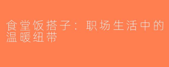 食堂饭搭子：职场生活中的温暖纽带