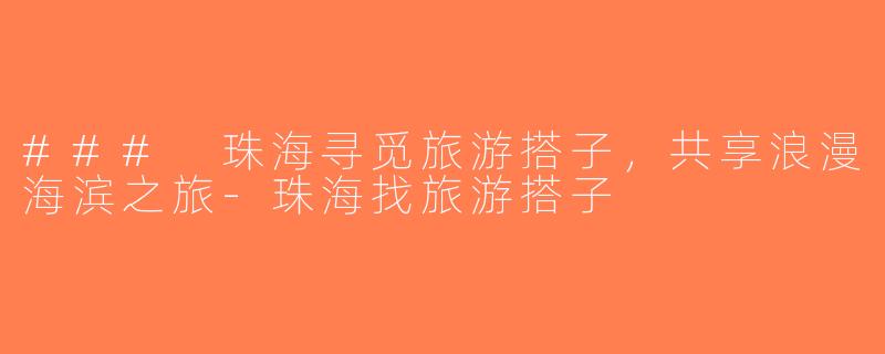 ### 珠海寻觅旅游搭子，共享浪漫海滨之旅-珠海找旅游搭子