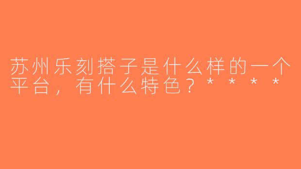 苏州乐刻搭子是什么样的一个平台，有什么特色？****