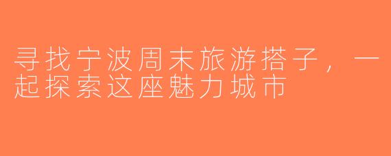 寻找宁波周末旅游搭子，一起探索这座魅力城市