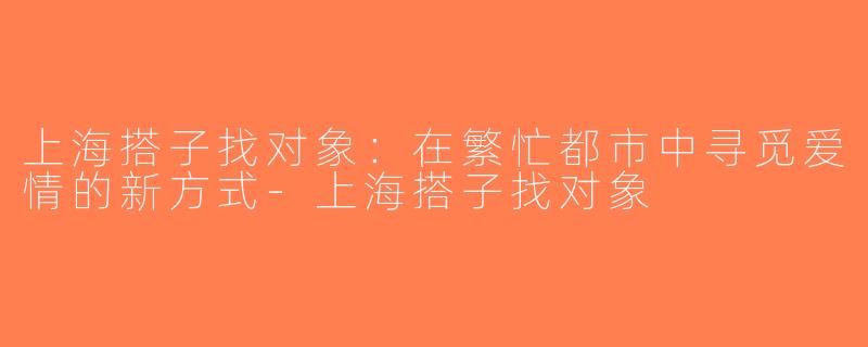 上海搭子找对象：在繁忙都市中寻觅爱情的新方式-上海搭子找对象