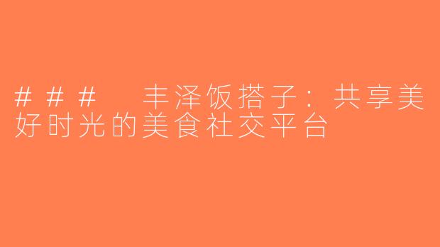 ### 丰泽饭搭子：共享美好时光的美食社交平台