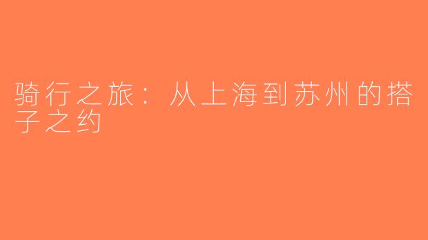 骑行之旅：从上海到苏州的搭子之约
