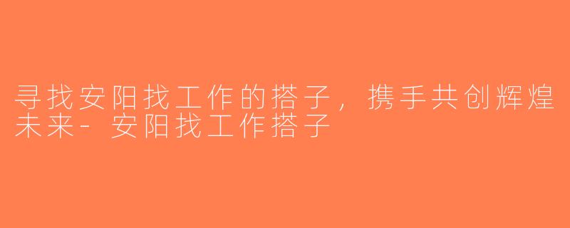 寻找安阳找工作的搭子，携手共创辉煌未来-安阳找工作搭子