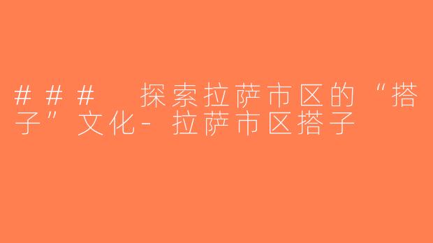### 探索拉萨市区的“搭子”文化-拉萨市区搭子
