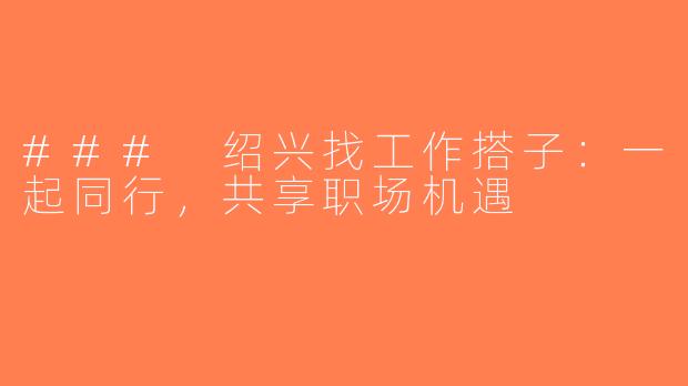 ### 绍兴找工作搭子：一起同行，共享职场机遇