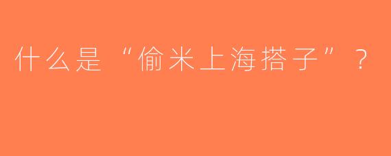 什么是“偷米上海搭子”？  