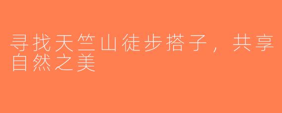 寻找天竺山徒步搭子，共享自然之美